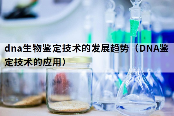 dna生物鉴定技术的发展趋势（DNA鉴定技术的应用）
